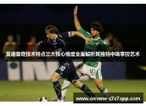 莫德里奇技术特点三大核心维度全面解析其独特中场掌控艺术