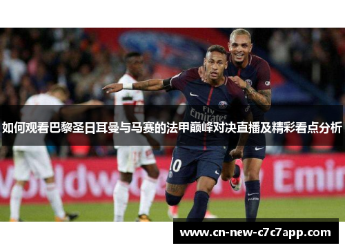 如何观看巴黎圣日耳曼与马赛的法甲巅峰对决直播及精彩看点分析 如何观看巴黎圣日耳曼与马赛的法甲巅峰对决直播及精彩看点分析