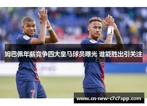 姆巴佩年薪竞争四大皇马球员曝光 谁能胜出引关注 姆巴佩年薪竞争四大皇马球员曝光 谁能胜出引关注