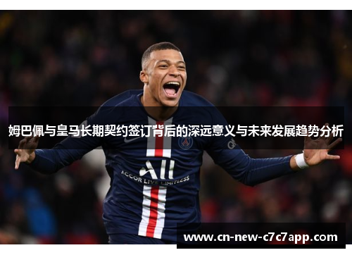 姆巴佩与皇马长期契约签订背后的深远意义与未来发展趋势分析 姆巴佩与皇马长期契约签订背后的深远意义与未来发展趋势分析