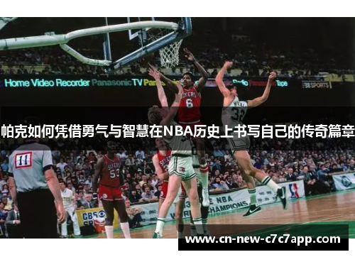 帕克如何凭借勇气与智慧在NBA历史上书写自己的传奇篇章