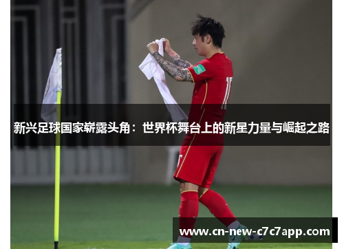 新兴足球国家崭露头角:世界杯舞台上的新星力量与崛起之路 新兴足球国家崭露头角:世界杯舞台上的新星力量与崛起之路