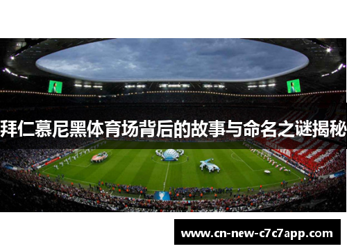 拜仁慕尼黑体育场背后的故事与命名之谜揭秘 拜仁慕尼黑体育场背后的故事与命名之谜揭秘