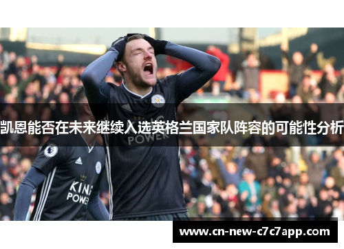 凯恩能否在未来继续入选英格兰国家队阵容的可能性分析 凯恩能否在未来继续入选英格兰国家队阵容的可能性分析