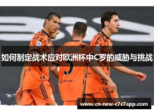 如何制定战术应对欧洲杯中C罗的威胁与挑战 如何制定战术应对欧洲杯中C罗的威胁与挑战