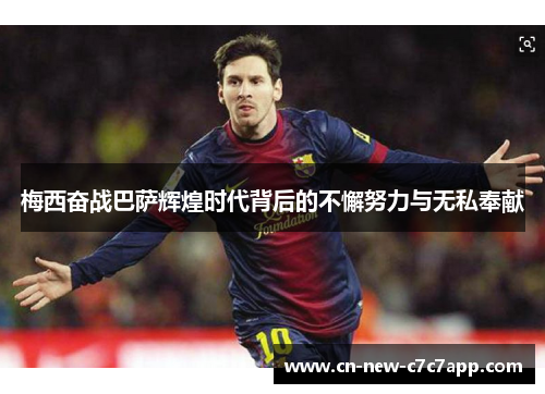 梅西奋战巴萨辉煌时代背后的不懈努力与无私奉献 梅西奋战巴萨辉煌时代背后的不懈努力与无私奉献