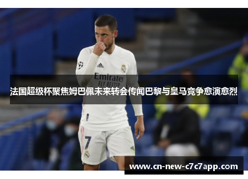 法国超级杯聚焦姆巴佩未来转会传闻巴黎与皇马竞争愈演愈烈