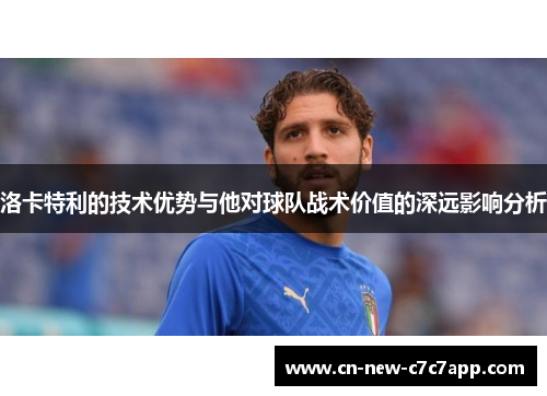洛卡特利的技术优势与他对球队战术价值的深远影响分析 洛卡特利的技术优势与他对球队战术价值的深远影响分析
