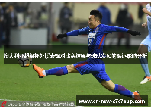 澳大利亚超级杯外援表现对比赛结果与球队发展的深远影响分析