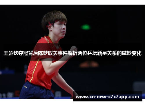 王楚钦夺冠背后陈梦取关事件解析两位乒坛新星关系的微妙变化 王楚钦夺冠背后陈梦取关事件解析两位乒坛新星关系的微妙变化
