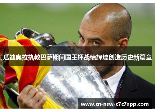 瓜迪奥拉执教巴萨期间国王杯战绩辉煌创造历史新篇章