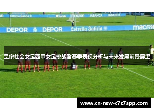皇家社会女足西甲女足挑战者赛季表现分析与未来发展前景展望