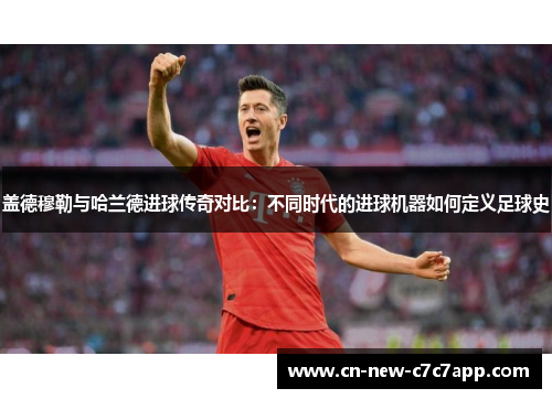 盖德穆勒与哈兰德进球传奇对比:不同时代的进球机器如何定义足球史 盖德穆勒与哈兰德进球传奇对比:不同时代的进球机器如何定义足球史
