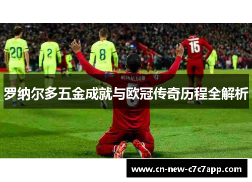 罗纳尔多五金成就与欧冠传奇历程全解析