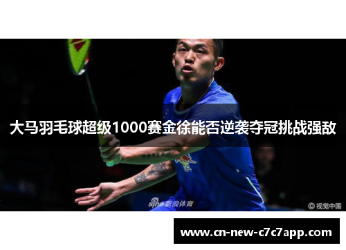 大马羽毛球超级1000赛金徐能否逆袭夺冠挑战强敌