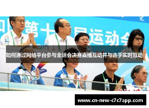 如何通过网络平台参与全运会决赛直播互动并与选手实时互动
