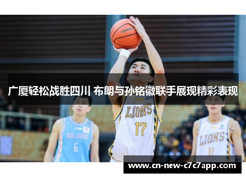 广厦轻松战胜四川 布朗与孙铭徽联手展现精彩表现 广厦轻松战胜四川 布朗与孙铭徽联手展现精彩表现