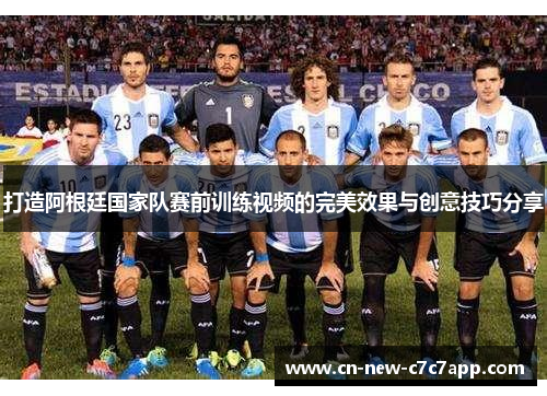 打造阿根廷国家队赛前训练视频的完美效果与创意技巧分享