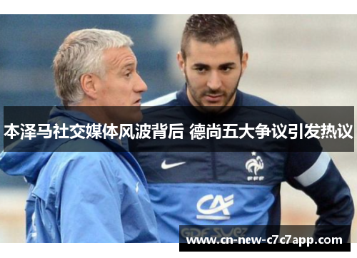 本泽马社交媒体风波背后 德尚五大争议引发热议 本泽马社交媒体风波背后 德尚五大争议引发热议