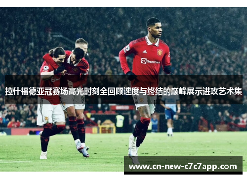拉什福德亚冠赛场高光时刻全回顾速度与终结的巅峰展示进攻艺术集