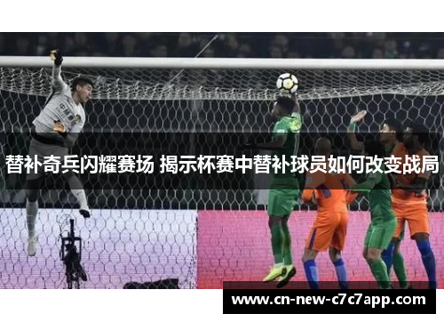 替补奇兵闪耀赛场 揭示杯赛中替补球员如何改变战局 替补奇兵闪耀赛场 揭示杯赛中替补球员如何改变战局