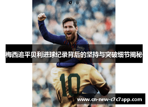 梅西追平贝利进球纪录背后的坚持与突破细节揭秘