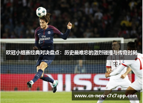 欧冠小组赛经典对决盘点：历史最难忘的激烈碰撞与传奇时刻