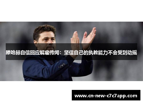 滕哈赫自信回应解雇传闻：坚信自己的执教能力不会受到动摇