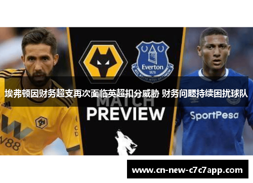 埃弗顿因财务超支再次面临英超扣分威胁 财务问题持续困扰球队 埃弗顿因财务超支再次面临英超扣分威胁 财务问题持续困扰球队