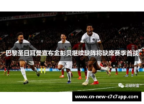 巴黎圣日耳曼宣布金彭贝继续缺阵将缺席赛季首战 巴黎圣日耳曼宣布金彭贝继续缺阵将缺席赛季首战