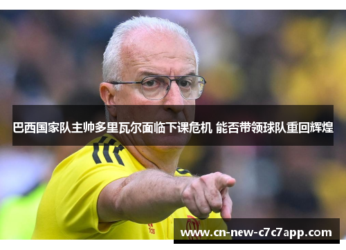 巴西国家队主帅多里瓦尔面临下课危机 能否带领球队重回辉煌 巴西国家队主帅多里瓦尔面临下课危机 能否带领球队重回辉煌