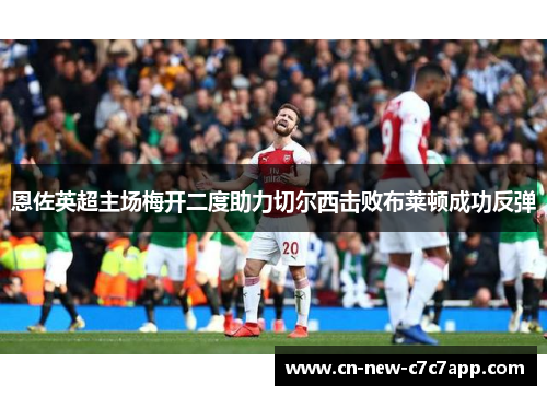 恩佐英超主场梅开二度助力切尔西击败布莱顿成功反弹