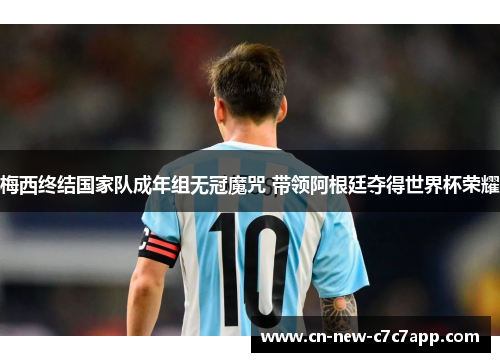 梅西终结国家队成年组无冠魔咒 带领阿根廷夺得世界杯荣耀