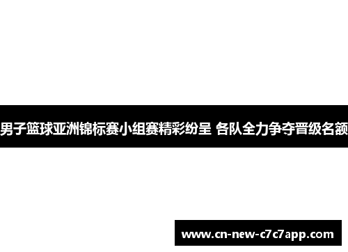 男子篮球亚洲锦标赛小组赛精彩纷呈 各队全力争夺晋级名额 男子篮球亚洲锦标赛小组赛精彩纷呈 各队全力争夺晋级名额