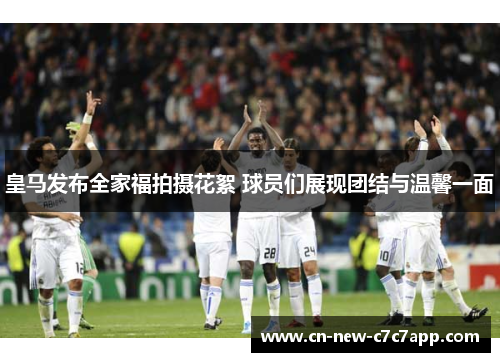皇马发布全家福拍摄花絮 球员们展现团结与温馨一面