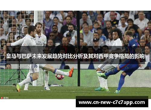 皇马与巴萨未来发展趋势对比分析及其对西甲竞争格局的影响