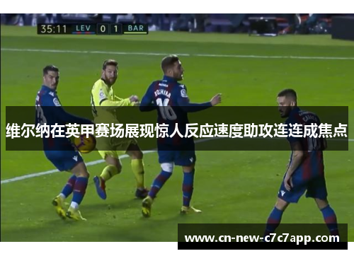 维尔纳在英甲赛场展现惊人反应速度助攻连连成焦点