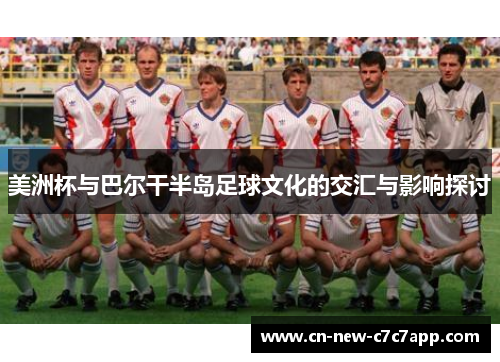 美洲杯与巴尔干半岛足球文化的交汇与影响探讨