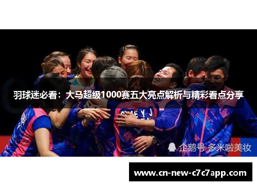 羽球迷必看：大马超级1000赛五大亮点解析与精彩看点分享