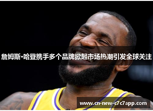 詹姆斯·哈登携手多个品牌掀起市场热潮引发全球关注 詹姆斯·哈登携手多个品牌掀起市场热潮引发全球关注