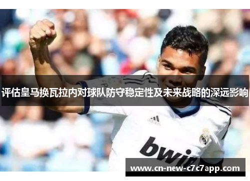 评估皇马换瓦拉内对球队防守稳定性及未来战略的深远影响 评估皇马换瓦拉内对球队防守稳定性及未来战略的深远影响