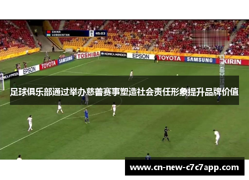 足球俱乐部通过举办慈善赛事塑造社会责任形象提升品牌价值 足球俱乐部通过举办慈善赛事塑造社会责任形象提升品牌价值