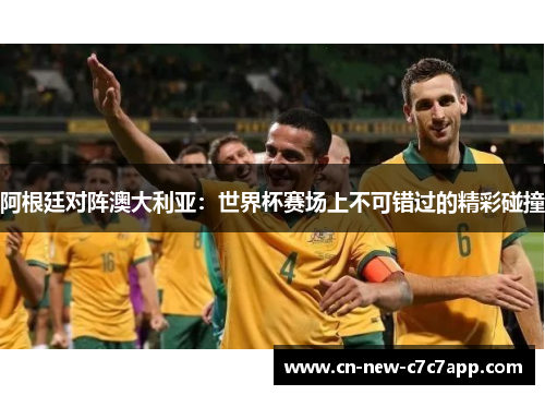 阿根廷对阵澳大利亚：世界杯赛场上不可错过的精彩碰撞