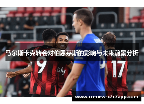 马尔斯卡克转会对伯恩茅斯的影响与未来前景分析